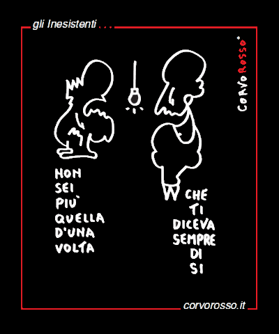 Vignetta realizzata da Corvo Rosso per la mostra “Ti amo troppo…”. Dialogo tra due personaggi della famiglia degli inesistenti. Lui: “non sei più quella d’una volta”. Lei: “che ti diceva sempre sì”.